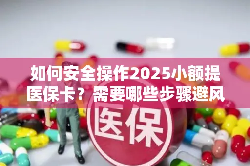 如何安全操作2025小额提医保卡？需要哪些步骤避风险？